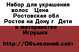 Набор для украшения волос › Цена ­ 300 - Ростовская обл., Ростов-на-Дону г. Дети и материнство » Игрушки   